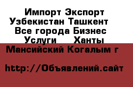 Импорт-Экспорт Узбекистан Ташкент  - Все города Бизнес » Услуги   . Ханты-Мансийский,Когалым г.